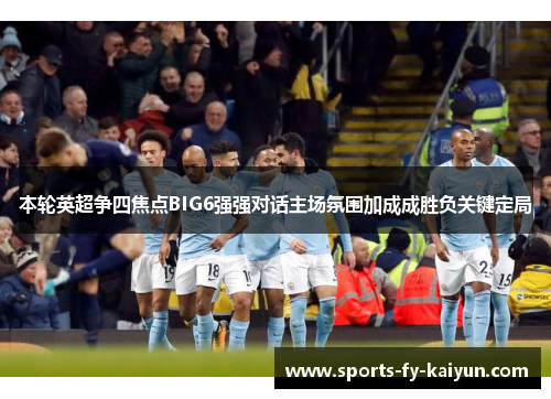 本轮英超争四焦点BIG6强强对话主场氛围加成成胜负关键定局