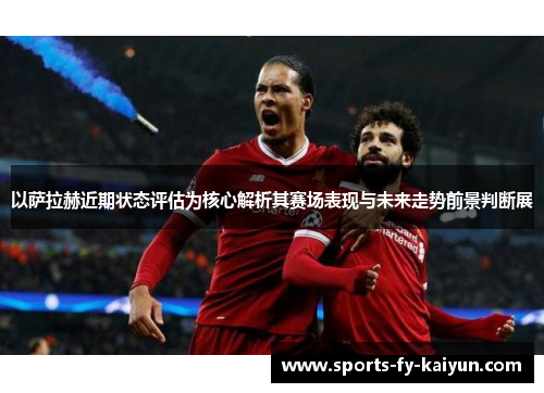 以萨拉赫近期状态评估为核心解析其赛场表现与未来走势前景判断展