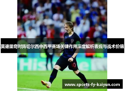 莫德里奇对阵切尔西中西甲赛场关键作用深度解析表现与战术价值