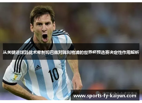 从关键进球到战术牵制姆巴佩对阵利物浦的世界杯预选赛决定性作用解析