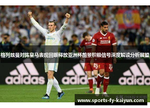 格列兹曼对阵皇马表现回暖释放亚洲杯前景积极信号深度解读分析展望 格列兹曼对阵皇马表现回暖释放亚洲杯前景积极信号深度解读分析展望