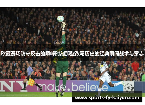 欧冠赛场防守反击的巅峰时刻那些改写历史的经典瞬间战术与意志 欧冠赛场防守反击的巅峰时刻那些改写历史的经典瞬间战术与意志