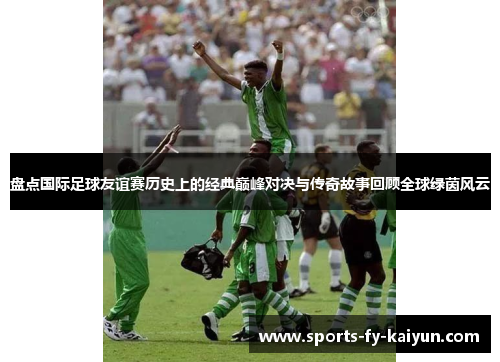 盘点国际足球友谊赛历史上的经典巅峰对决与传奇故事回顾全球绿茵风云