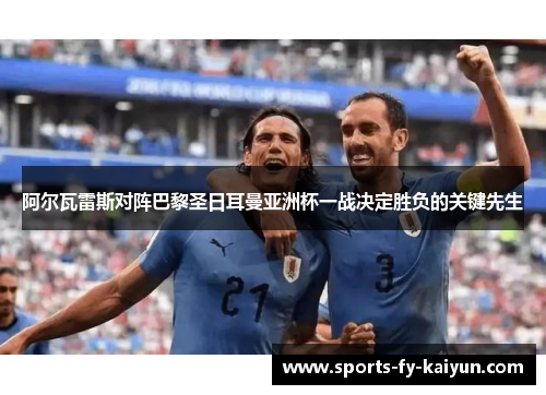 阿尔瓦雷斯对阵巴黎圣日耳曼亚洲杯一战决定胜负的关键先生 阿尔瓦雷斯对阵巴黎圣日耳曼亚洲杯一战决定胜负的关键先生