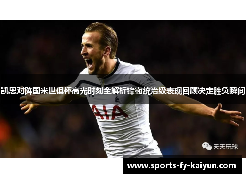 凯恩对阵国米世俱杯高光时刻全解析锋霸统治级表现回顾决定胜负瞬间 凯恩对阵国米世俱杯高光时刻全解析锋霸统治级表现回顾决定胜负瞬间