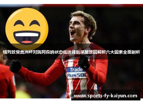 格列兹曼美洲杯对阵阿森纳状态低迷背后深层原因解析六大因素全面剖析
