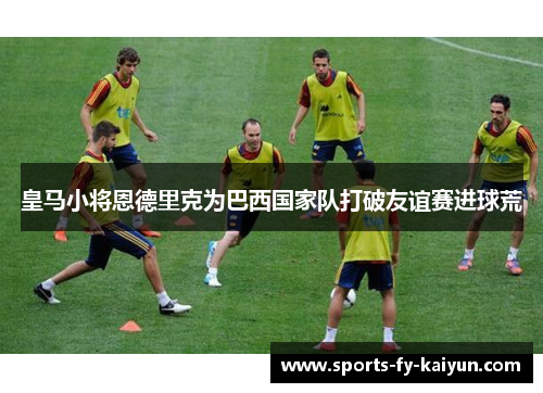 皇马小将恩德里克为巴西国家队打破友谊赛进球荒