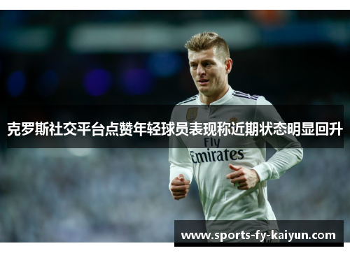克罗斯社交平台点赞年轻球员表现称近期状态明显回升