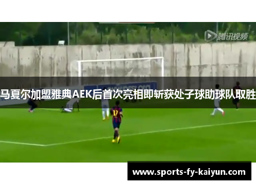 马夏尔加盟雅典AEK后首次亮相即斩获处子球助球队取胜