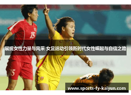 展现女性力量与风采 女足运动引领新时代女性崛起与自信之路