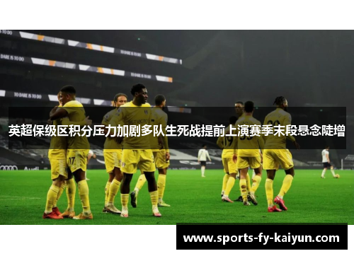 英超保级区积分压力加剧多队生死战提前上演赛季末段悬念陡增